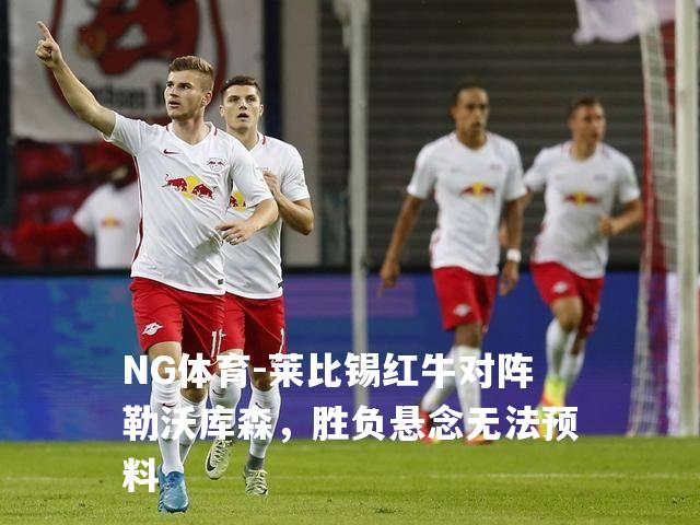 莱比锡红牛对阵勒沃库森，胜负悬念无法预料