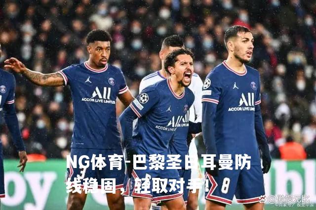 巴黎圣日耳曼防线稳固，轻取对手！