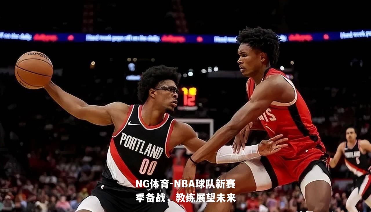 NBA球队新赛季备战，教练展望未来