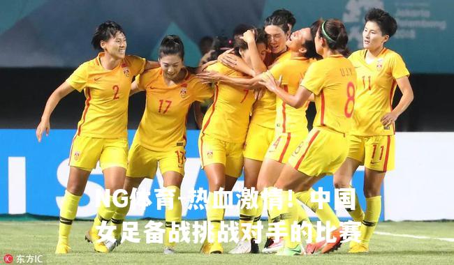 热血激情！中国女足备战挑战对手的比赛