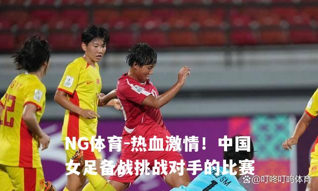 热血激情！中国女足备战挑战对手的比赛