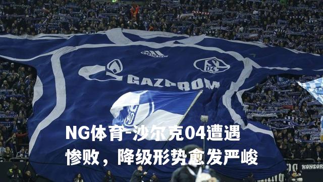 沙尔克04遭遇惨败，降级形势愈发严峻