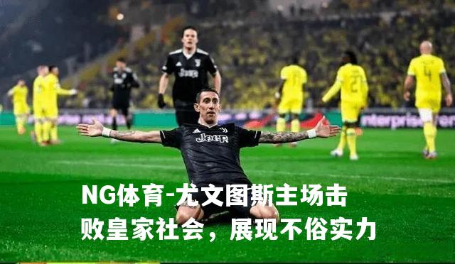 尤文图斯主场击败皇家社会，展现不俗实力