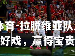 拉脱维亚队上演逆转好戏，赢得宝贵三分