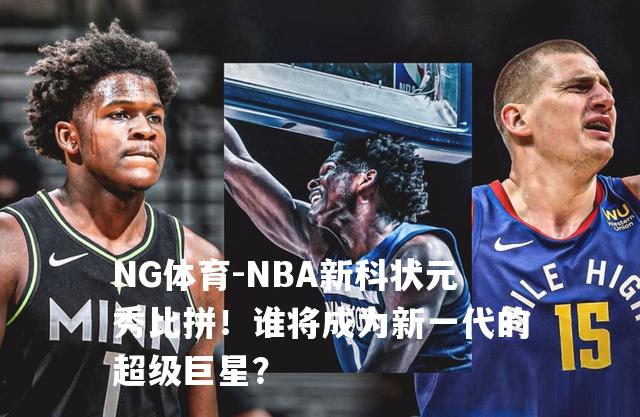 NBA新科状元秀比拼！谁将成为新一代的超级巨星？