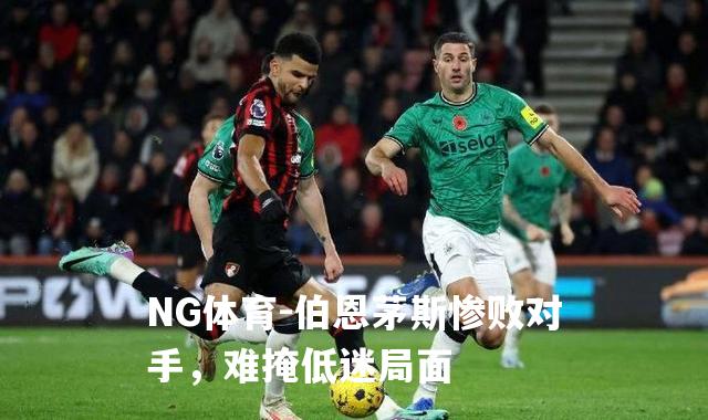 伯恩茅斯惨败对手，难掩低迷局面