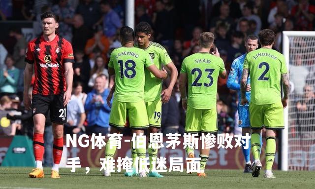 伯恩茅斯惨败对手，难掩低迷局面
