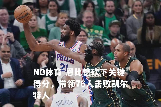 恩比德砍下关键得分，带领76人击败凯尔特人