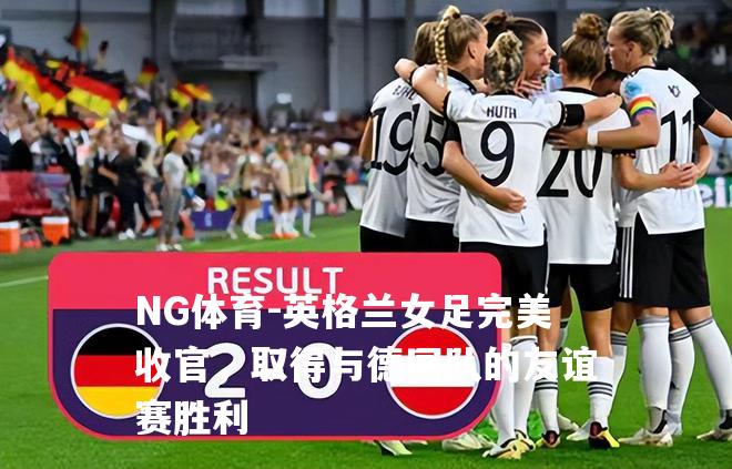 英格兰女足完美收官，取得与德国队的友谊赛胜利