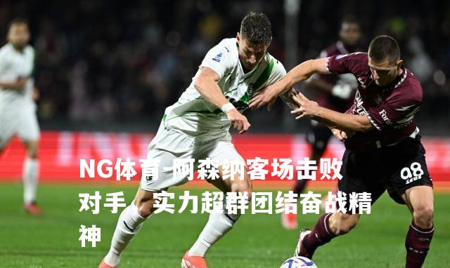 阿森纳客场击败对手，实力超群团结奋战精神