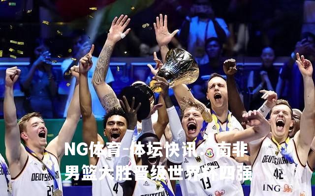 体坛快讯：南非男篮大胜晋级世界杯四强