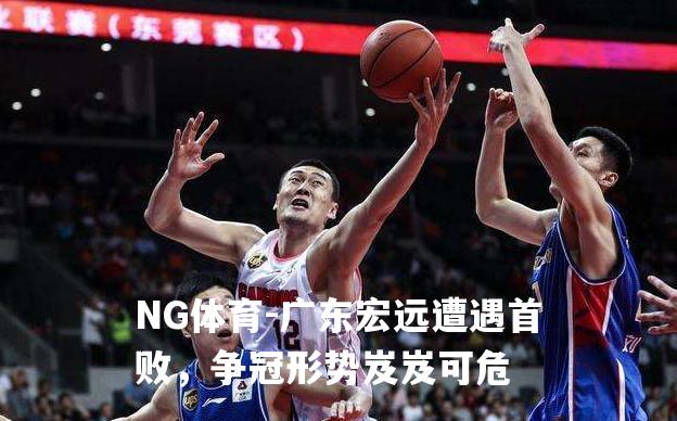 广东宏远遭遇首败，争冠形势岌岌可危