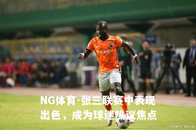 张三联赛中表现出色，成为球迷热议焦点