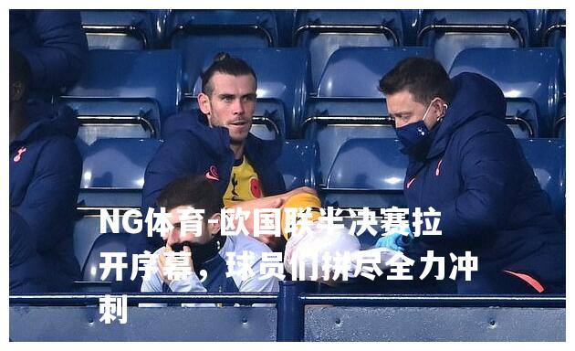 欧国联半决赛拉开序幕，球员们拼尽全力冲刺