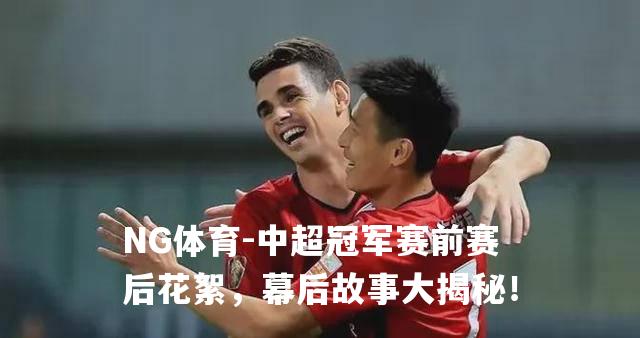 中超冠军赛前赛后花絮，幕后故事大揭秘！