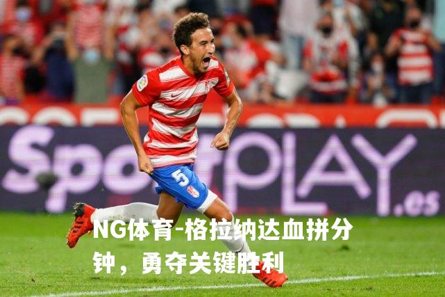 格拉纳达血拼分钟，勇夺关键胜利
