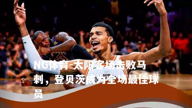 太阳客场击败马刺，登贝茨成为全场最佳球员