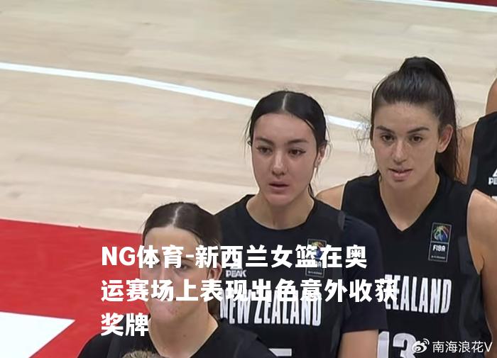 新西兰女篮在奥运赛场上表现出色意外收获奖牌