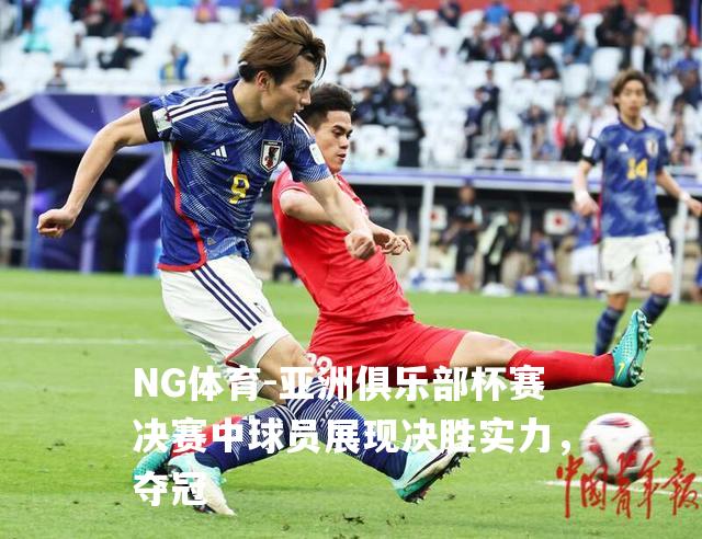 亚洲俱乐部杯赛决赛中球员展现决胜实力，夺冠