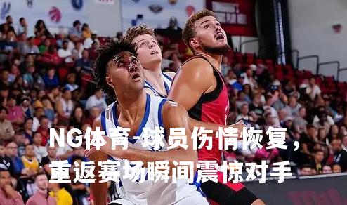 球员伤情恢复，重返赛场瞬间震惊对手