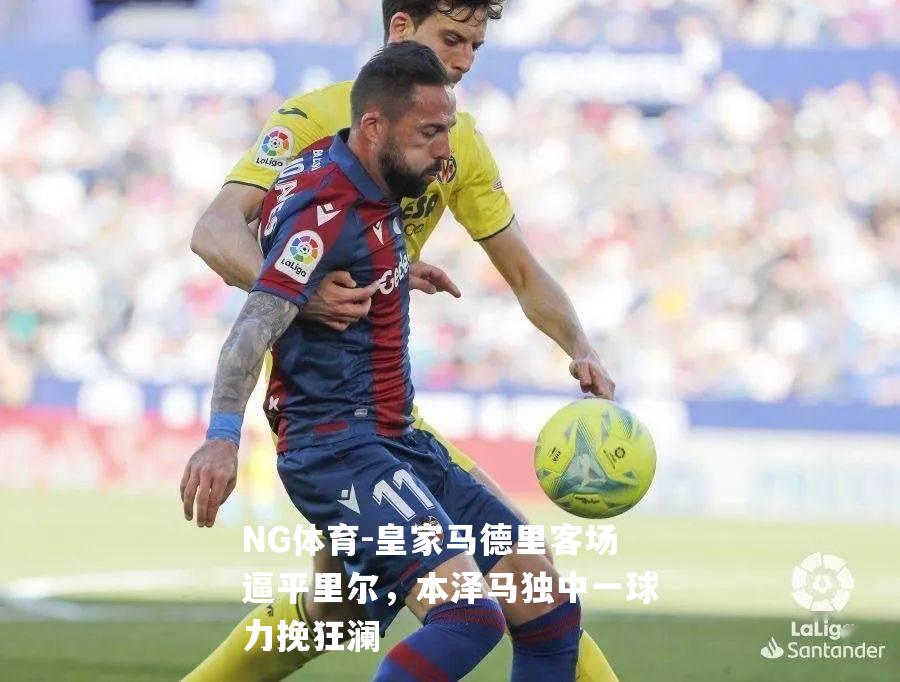 皇家马德里客场逼平里尔，本泽马独中一球力挽狂澜
