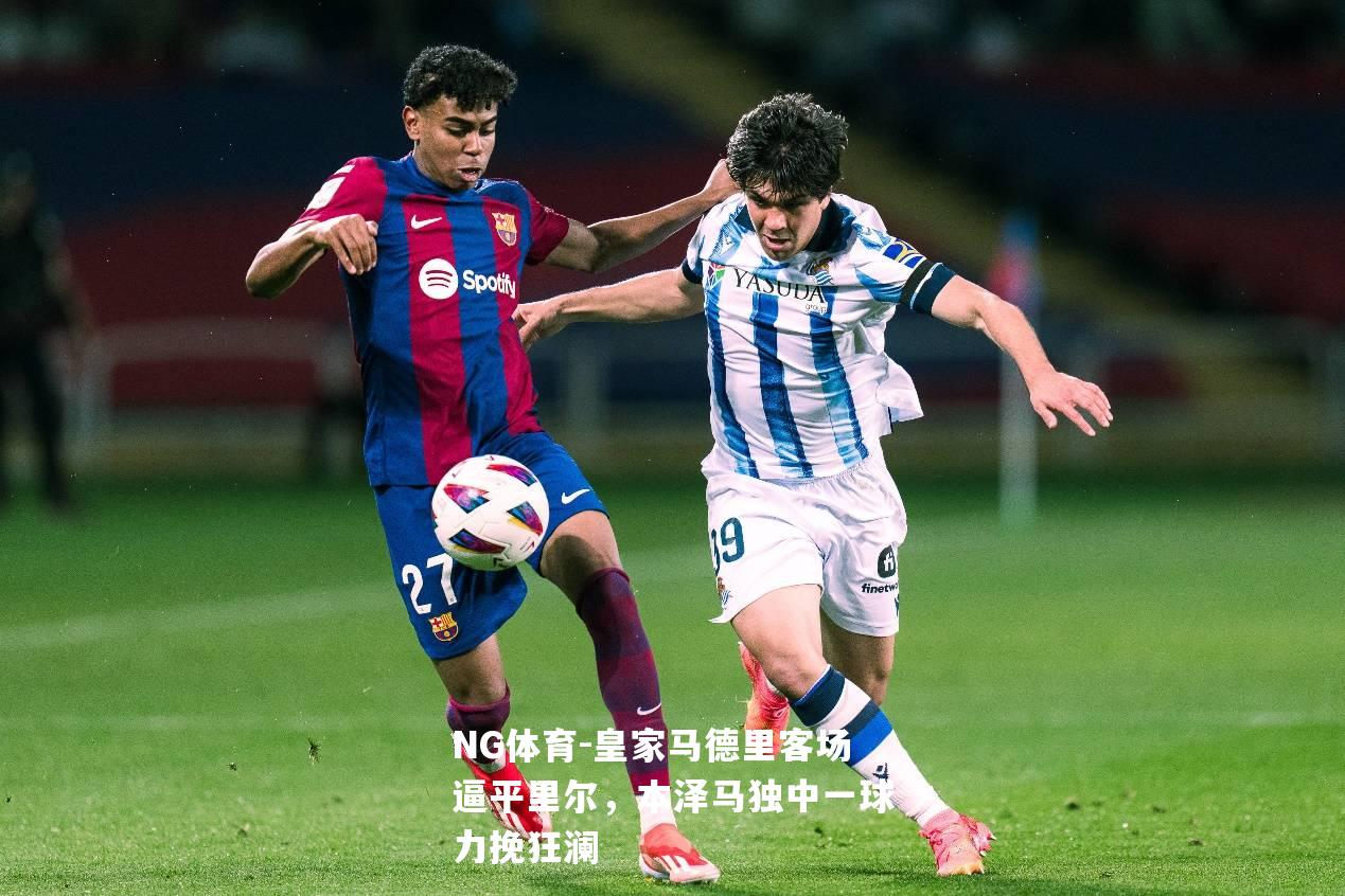 皇家马德里客场逼平里尔，本泽马独中一球力挽狂澜