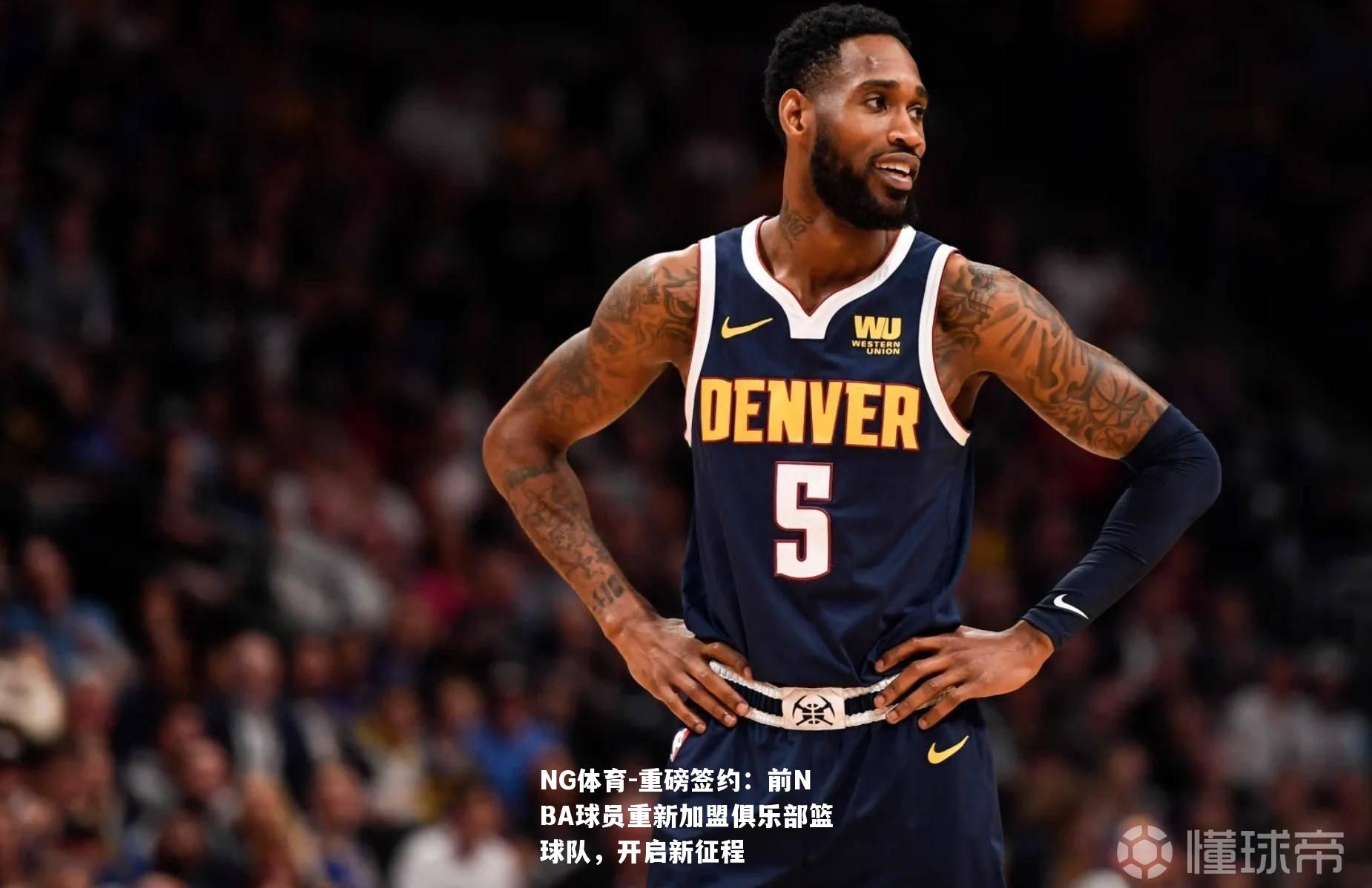 重磅签约：前NBA球员重新加盟俱乐部篮球队，开启新征程