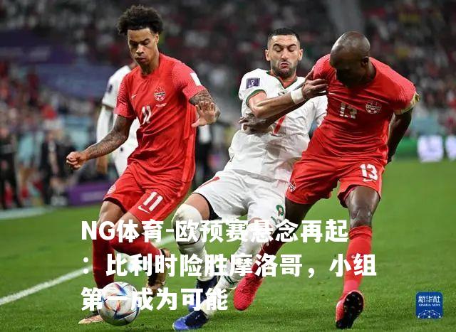 欧预赛悬念再起：比利时险胜摩洛哥，小组第一成为可能