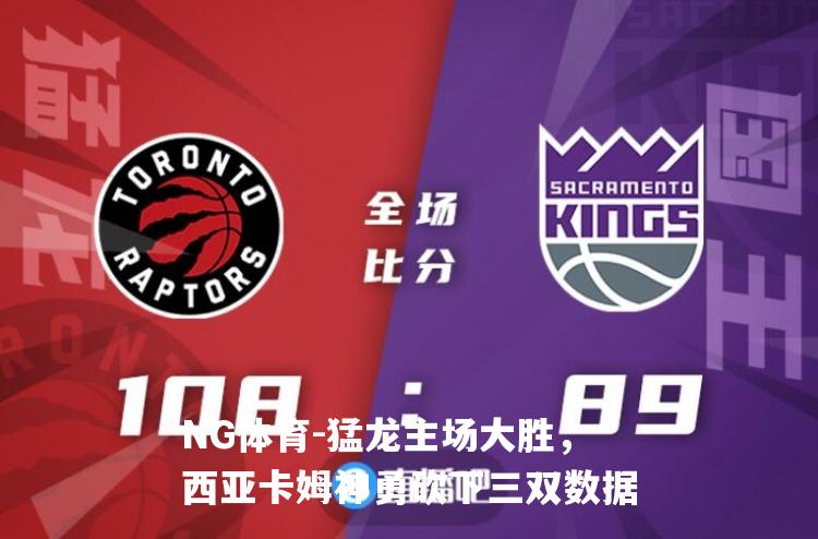 猛龙主场大胜，西亚卡姆神勇砍下三双数据
