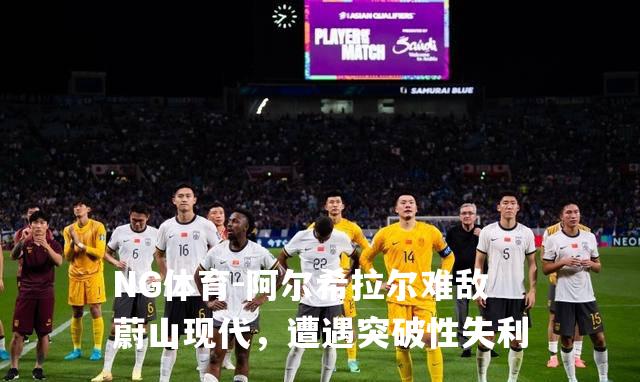 阿尔希拉尔难敌蔚山现代，遭遇突破性失利