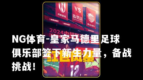 皇家马德里足球俱乐部签下新生力量，备战挑战！