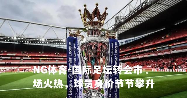 国际足坛转会市场火热，球员身价节节攀升