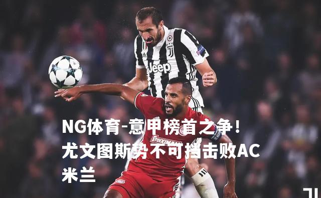 意甲榜首之争！尤文图斯势不可挡击败AC米兰