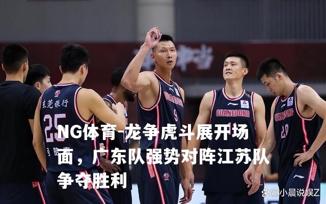 龙争虎斗展开场面，广东队强势对阵江苏队争夺胜利