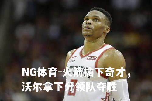 火箭擒下奇才，沃尔拿下分领队夺胜