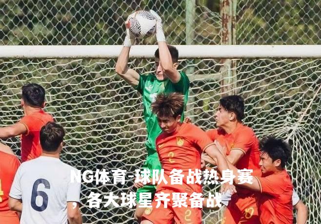 球队备战热身赛，各大球星齐聚备战