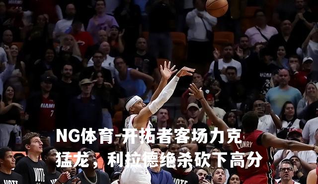 开拓者客场力克猛龙，利拉德绝杀砍下高分
