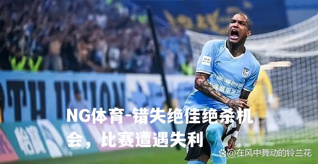 错失绝佳绝杀机会，比赛遭遇失利
