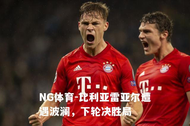 比利亚雷亚尔遭遇波澜，下轮决胜局