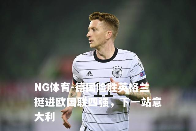 德国险胜英格兰挺进欧国联四强，下一站意大利