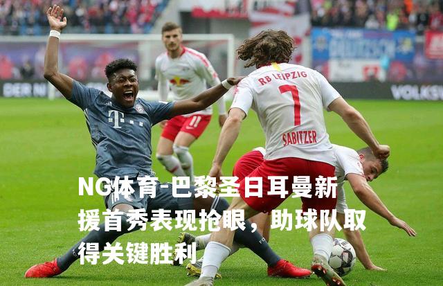 巴黎圣日耳曼新援首秀表现抢眼，助球队取得关键胜利
