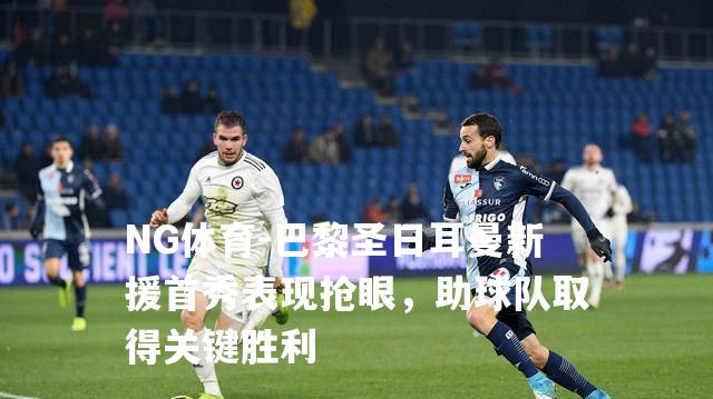 巴黎圣日耳曼新援首秀表现抢眼，助球队取得关键胜利
