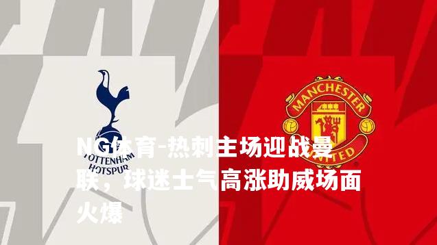 热刺主场迎战曼联，球迷士气高涨助威场面火爆