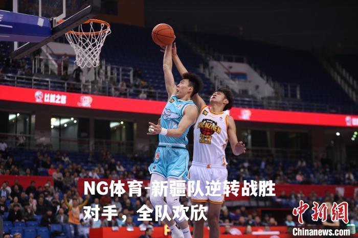 新疆队逆转战胜对手，全队欢欣