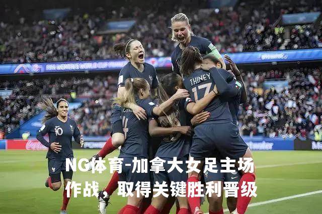 加拿大女足主场作战，取得关键胜利晋级