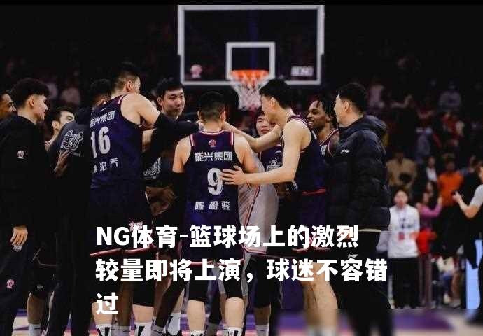 篮球场上的激烈较量即将上演，球迷不容错过