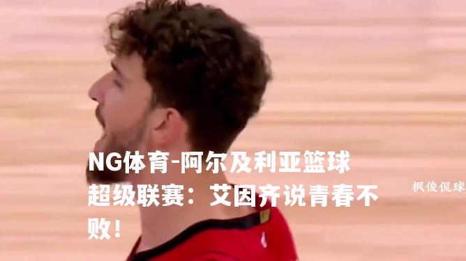 阿尔及利亚篮球超级联赛：艾因齐说青春不败！