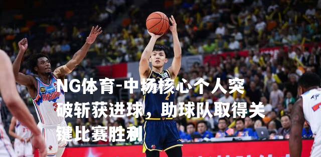 中场核心个人突破斩获进球，助球队取得关键比赛胜利