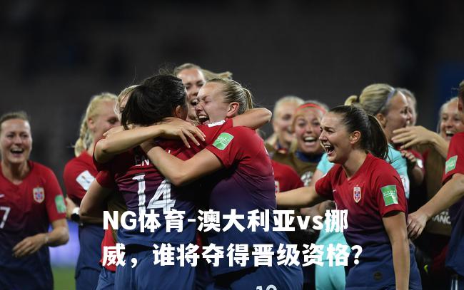 澳大利亚vs挪威，谁将夺得晋级资格？