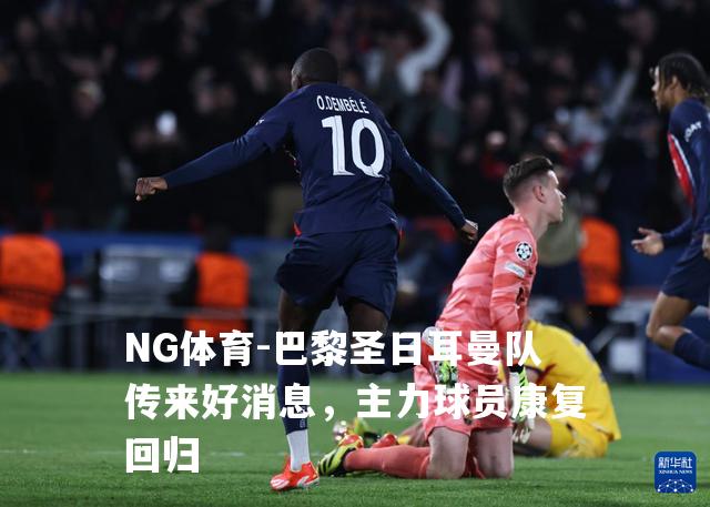 巴黎圣日耳曼队传来好消息，主力球员康复回归